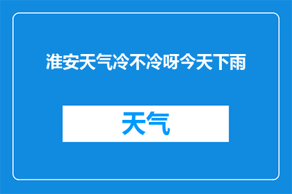 淮安天气冷不冷呀今天下雨(淮安今日天气如何？雨势是否影响温度？)