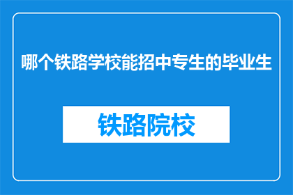 哪个铁路学校能招中专生的毕业生(哪所铁路学校招收中专生毕业生？)