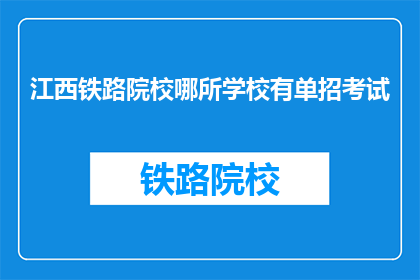 江西铁路院校哪所学校有单招考试(江西铁路院校的单招考试信息在哪里可以查询到？)