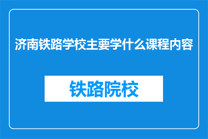 济南铁路学校主要学什么课程内容(济南铁路学校主要学习哪些课程内容？)