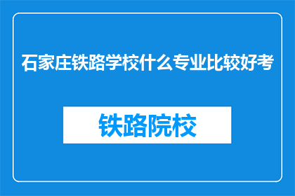 石家庄铁路学校什么专业比较好考(石家庄铁路学校哪些专业更容易被录取？)