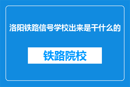 洛阳铁路信号学校出来是干什么的(洛阳铁路信号学校是做什么的？)
