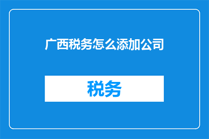 广西税务怎么添加公司(如何为广西税务添加公司信息？)