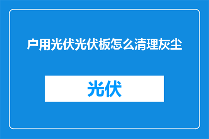 户用光伏光伏板怎么清理灰尘(如何清洁户用光伏板以保持最佳性能？)