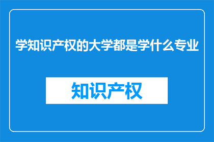 学知识产权的大学都是学什么专业(哪些大学专业能培养出精通知识产权的专家？)