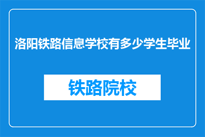 洛阳铁路信息学校有多少学生毕业(洛阳铁路信息学校毕业学生人数是多少？)