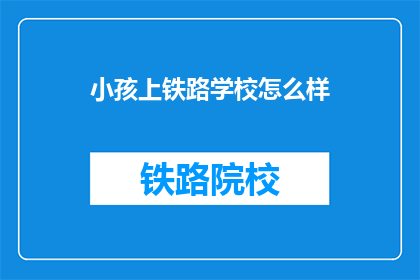 小孩上铁路学校怎么样(小孩上铁路学校，是否合适？)