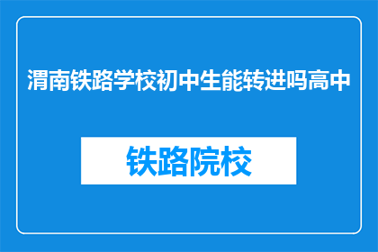 渭南铁路学校初中生能转进吗高中(渭南铁路学校初中生能否转入高中？)