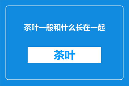 茶叶一般和什么长在一起(茶叶通常与哪些植物相伴生长？)