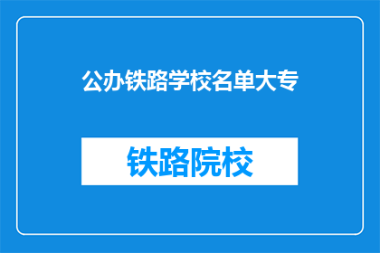 公办铁路学校名单大专(公办铁路学校名单大专：哪些院校提供专科学历的铁路专业教育？)