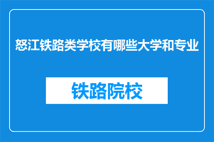 怒江铁路类学校有哪些大学和专业(怒江地区有哪些铁路相关专业的大学？)