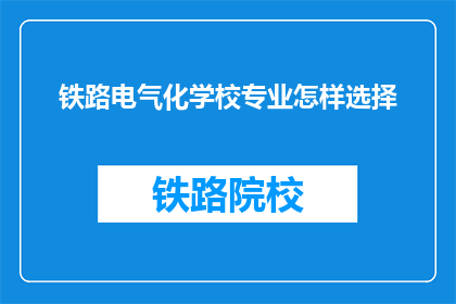 铁路电气化学校专业怎样选择(如何为铁路电气化专业选择最合适的学校？)