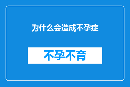 为什么会造成不孕症(为什么会造成不孕症？ 这个问题探讨了生育障碍的复杂原因)