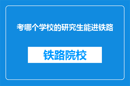 考哪个学校的研究生能进铁路(如何选择合适的研究生院校以进入铁路行业？)