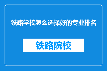 铁路学校怎么选择好的专业排名(如何挑选铁路学校中排名靠前的专业？)