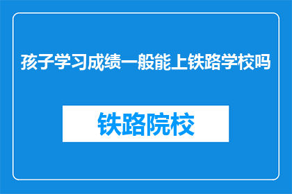 孩子学习成绩一般能上铁路学校吗(孩子成绩平平，能否进入铁路学校深造？)