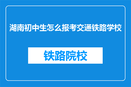 湖南初中生怎么报考交通铁路学校(湖南初中生如何报考交通铁路学校？)
