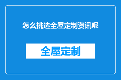 怎么挑选全屋定制资讯呢(如何筛选全屋定制的优质资讯？)