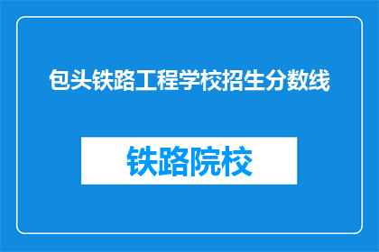 包头铁路工程学校招生分数线(包头铁路工程学校招生分数线是多少？)