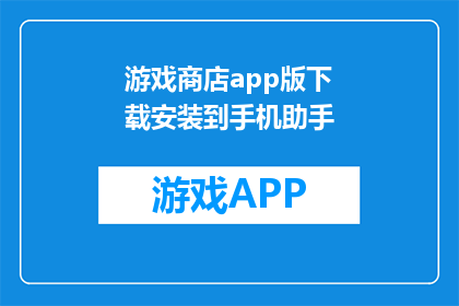 游戏商店app版下载安装到手机助手(如何将游戏商店app版下载并安装到手机助手中？)