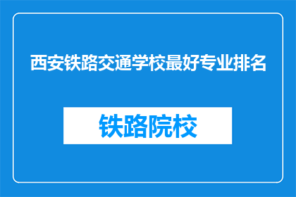 西安铁路交通学校最好专业排名(西安铁路交通学校哪些专业最受欢迎？)