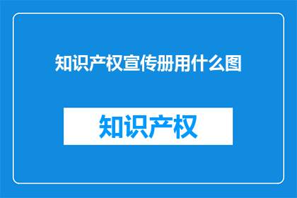 知识产权宣传册用什么图(知识产权宣传册应选用何种图像？)