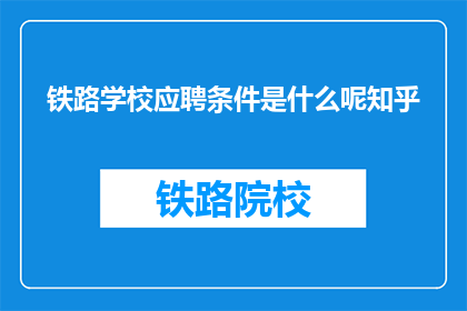 铁路学校应聘条件是什么呢知乎(铁路学校应聘条件是什么？)