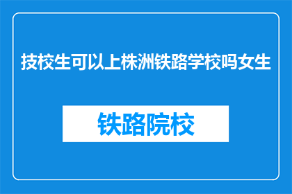 技校生可以上株洲铁路学校吗女生(技校女生能否进入株洲铁路学校深造？)