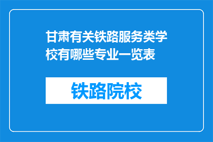 甘肃有关铁路服务类学校有哪些专业一览表(甘肃铁路服务类学校专业一览表是什么？)
