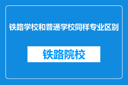铁路学校和普通学校同样专业区别(铁路学校与普通学校在专业教育上有何不同？)