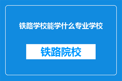 铁路学校能学什么专业学校(铁路学校能学什么专业？)