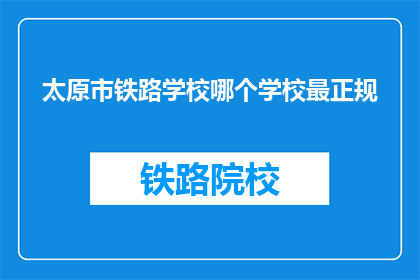 太原市铁路学校哪个学校最正规(太原市铁路学校中哪个学校最为正规？)