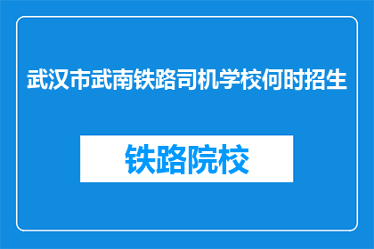 武汉市武南铁路司机学校何时招生(武汉市武南铁路司机学校何时开始招生？)