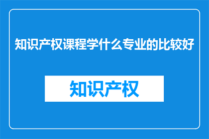 知识产权课程学什么专业的比较好(哪个专业更适合学习知识产权课程？)