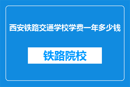 西安铁路交通学校学费一年多少钱(西安铁路交通学校一年学费多少？)