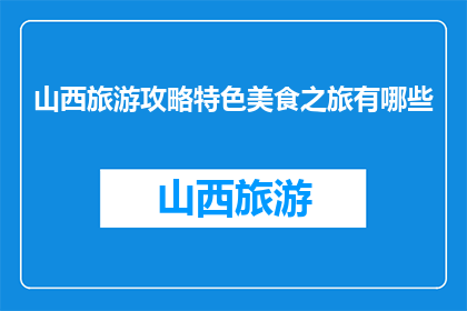 山西旅游攻略特色美食之旅有哪些(山西旅游必尝特色美食有哪些？)