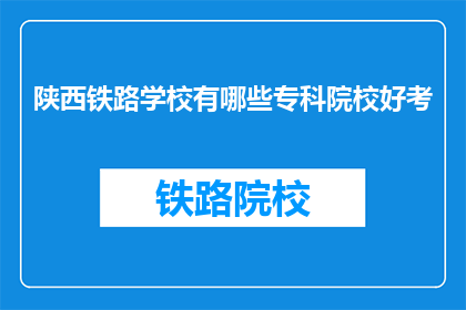 陕西铁路学校有哪些专科院校好考(陕西铁路学校专科院校好考吗？)