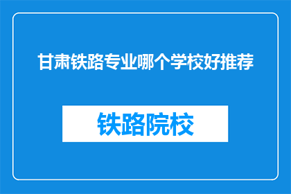 甘肃铁路专业哪个学校好推荐(甘肃铁路专业学校哪个好？)