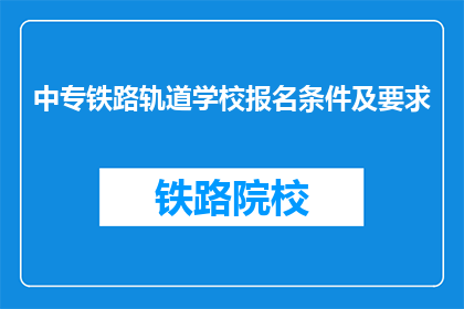 中专铁路轨道学校报名条件及要求(中专铁路轨道学校报名条件及要求是什么？)