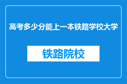 高考多少分能上一本铁路学校大学(高考分数需达到多少，才能被一本铁路学校录取？)