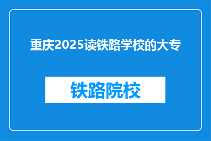 重庆2025读铁路学校的大专(重庆2025年读铁路学校的大专是什么？)