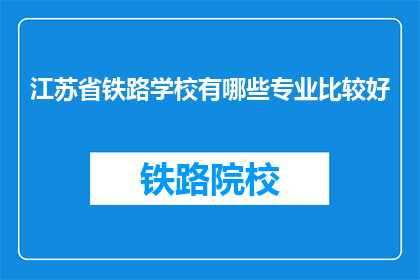 江苏省铁路学校有哪些专业比较好(江苏省铁路学校哪些专业比较优秀？)