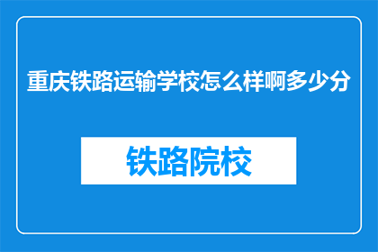 重庆铁路运输学校怎么样啊多少分(重庆铁路运输学校评价如何？录取分数线是多少？)