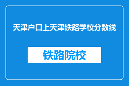 天津户口上天津铁路学校分数线(天津户口考生需达到何种分数线才能被天津铁路学校录取？)