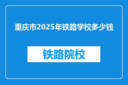 重庆市2025年铁路学校多少钱(重庆2025年铁路学校学费多少？)