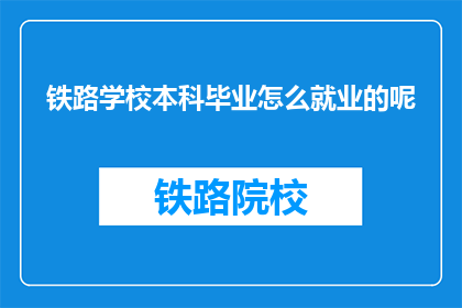 铁路学校本科毕业怎么就业的呢(铁路学校本科毕业生如何顺利就业？)