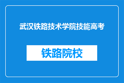 武汉铁路技术学院技能高考(武汉铁路技术学院技能高考是什么？)