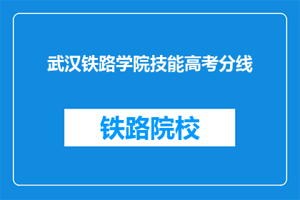 武汉铁路学院技能高考分线(武汉铁路学院技能高考分数线是多少？)