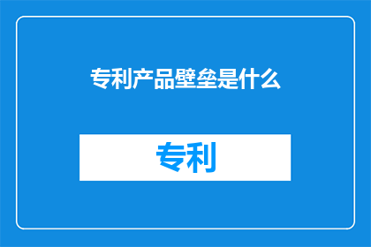 专利产品壁垒是什么(专利产品壁垒是什么？)