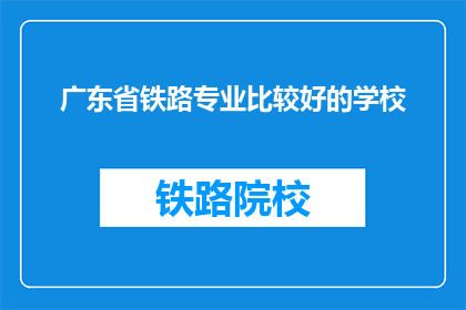广东省铁路专业比较好的学校(广东省哪所铁路专业学校最出色？)